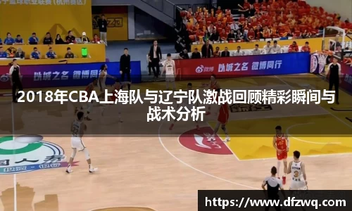 2018年CBA上海队与辽宁队激战回顾精彩瞬间与战术分析