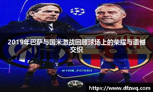 2019年巴萨与国米激战回顾球场上的荣耀与遗憾交织