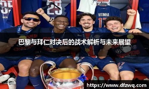 巴黎与拜仁对决后的战术解析与未来展望